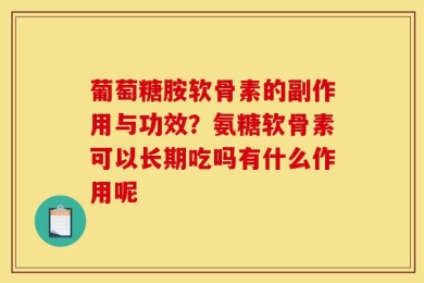 葡萄糖胺软骨素的副作用与功效？氨糖软骨素可以长期吃吗有什么作用呢