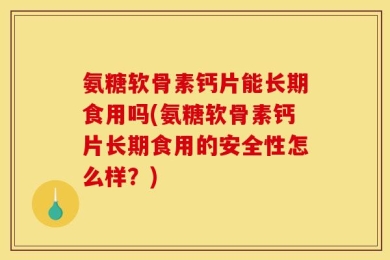 氨糖软骨素钙片能长期食用吗(氨糖软骨素钙片长期食用的安全性怎么样？)