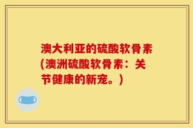 澳大利亚的硫酸软骨素(澳洲硫酸软骨素：关节健康的新宠。)