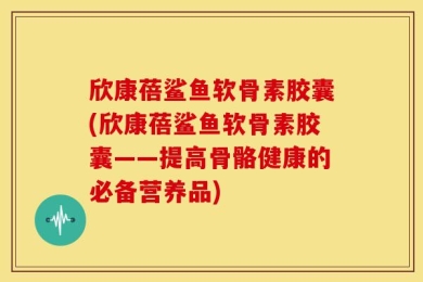 欣康蓓鲨鱼软骨素胶囊(欣康蓓鲨鱼软骨素胶囊——提高骨骼健康的必备营养品)