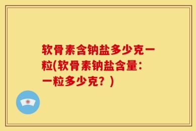 软骨素含钠盐多少克一粒(软骨素钠盐含量：一粒多少克？)