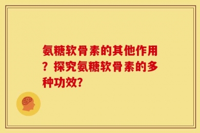 氨糖软骨素的其他作用？探究氨糖软骨素的多种功效？