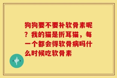 狗狗要不要补软骨素呢？我的猫是折耳猫，每一个都会得软骨病吗什么时候吃软骨素