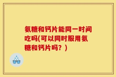 氨糖和钙片能同一时间吃吗(可以同时服用氨糖和钙片吗？)