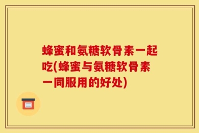 蜂蜜和氨糖软骨素一起吃(蜂蜜与氨糖软骨素一同服用的好处)