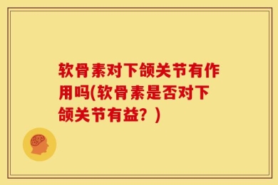 软骨素对下颌关节有作用吗(软骨素是否对下颌关节有益？)