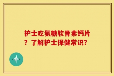 护士吃氨糖软骨素钙片？了解护士保健常识？