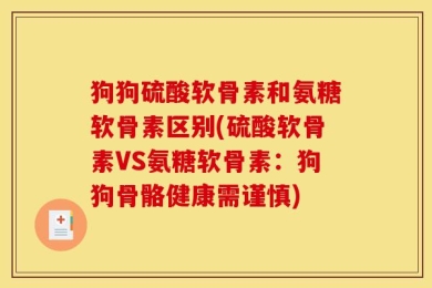 狗狗硫酸软骨素和氨糖软骨素区别(硫酸软骨素VS氨糖软骨素：狗狗骨骼健康需谨慎)