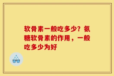 软骨素一般吃多少？氨糖软骨素的作用，一般吃多少为好