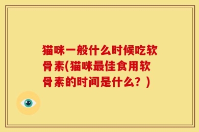 猫咪一般什么时候吃软骨素(猫咪最佳食用软骨素的时间是什么？)
