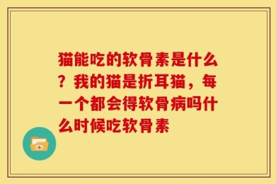 猫能吃的软骨素是什么？我的猫是折耳猫，每一个都会得软骨病吗什么时候吃软骨素