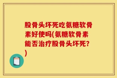 股骨头坏死吃氨糖软骨素好使吗(氨糖软骨素能否治疗股骨头坏死？)