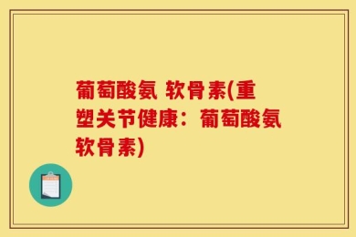 葡萄酸氨 软骨素(重塑关节健康：葡萄酸氨软骨素)
