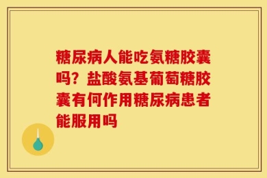 糖尿病人能吃氨糖胶囊吗？盐酸氨基葡萄糖胶囊有何作用糖尿病患者能服用吗