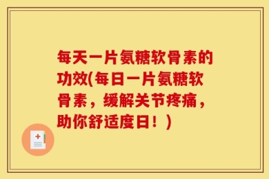 每天一片氨糖软骨素的功效(每日一片氨糖软骨素，缓解关节疼痛，助你舒适度日！)