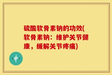 硫酸软骨素钠的功效(软骨素钠：维护关节健康，缓解关节疼痛)