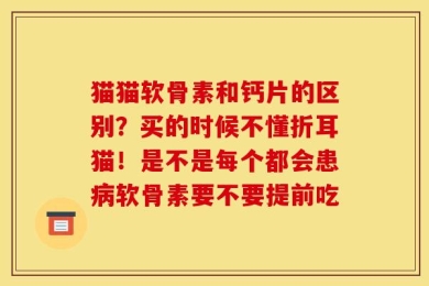 猫猫软骨素和钙片的区别？买的时候不懂折耳猫！是不是每个都会患病软骨素要不要提前吃