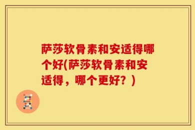 萨莎软骨素和安适得哪个好(萨莎软骨素和安适得，哪个更好？)