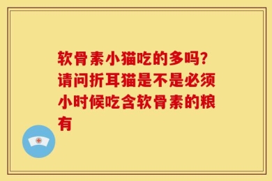 软骨素小猫吃的多吗？请问折耳猫是不是必须小时候吃含软骨素的粮有