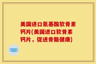 美国进口氨基酸软骨素钙片(美国进口软骨素钙片，促进骨骼健康)