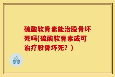 硫酸软骨素能治股骨坏死吗(硫酸软骨素或可治疗股骨坏死？)