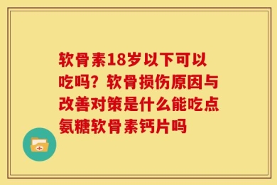 软骨素18岁以下可以吃吗？软骨损伤原因与改善对策是什么能吃点氨糖软骨素钙片吗