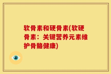软骨素和硬骨素(软硬骨素：关键营养元素维护骨骼健康)