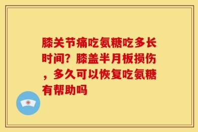 膝关节痛吃氨糖吃多长时间？膝盖半月板损伤，多久可以恢复吃氨糖有帮助吗