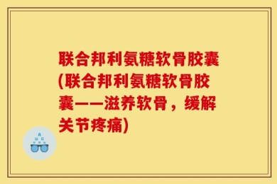 联合邦利氨糖软骨胶囊(联合邦利氨糖软骨胶囊——滋养软骨，缓解关节疼痛)