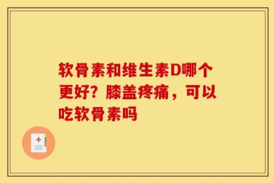 软骨素和维生素D哪个更好？膝盖疼痛，可以吃软骨素吗