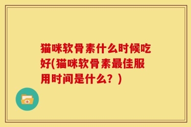猫咪软骨素什么时候吃好(猫咪软骨素最佳服用时间是什么？)