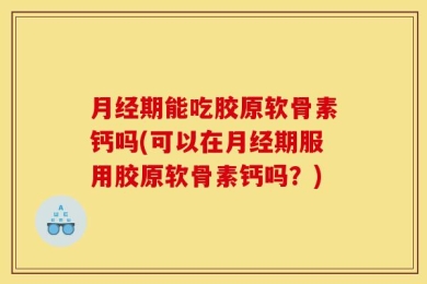 月经期能吃胶原软骨素钙吗(可以在月经期服用胶原软骨素钙吗？)