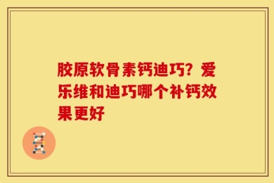 胶原软骨素钙迪巧？爱乐维和迪巧哪个补钙效果更好