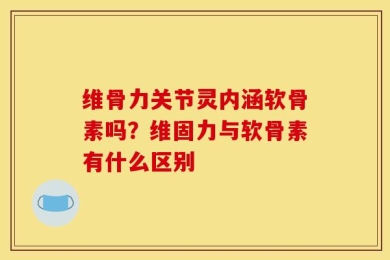 维骨力关节灵内涵软骨素吗？维固力与软骨素有什么区别
