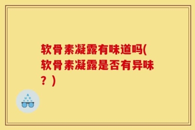 软骨素凝露有味道吗(软骨素凝露是否有异味？)