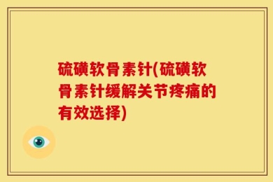 硫磺软骨素针(硫磺软骨素针缓解关节疼痛的有效选择)