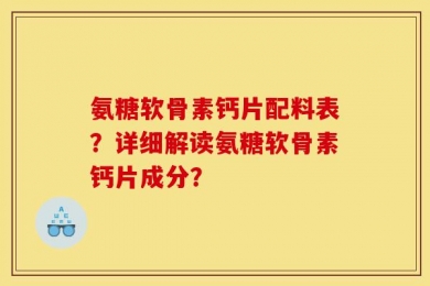 氨糖软骨素钙片配料表？详细解读氨糖软骨素钙片成分？