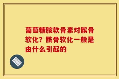 葡萄糖胺软骨素对髌骨软化？髌骨软化一般是由什么引起的