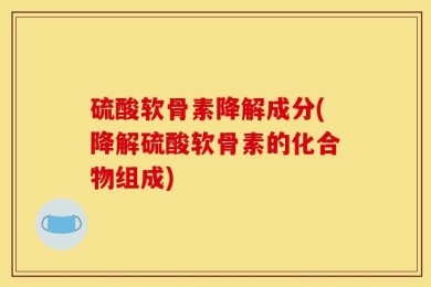 硫酸软骨素降解成分(降解硫酸软骨素的化合物组成)