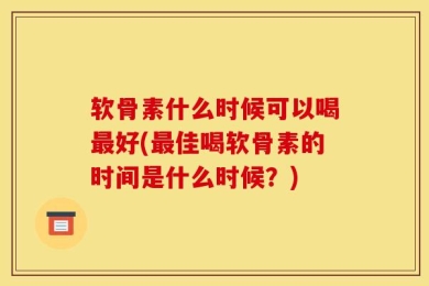 软骨素什么时候可以喝最好(最佳喝软骨素的时间是什么时候？)