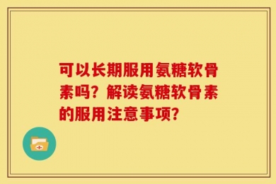 可以长期服用氨糖软骨素吗？解读氨糖软骨素的服用注意事项？