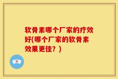 软骨素哪个厂家的疗效好(哪个厂家的软骨素效果更佳？)