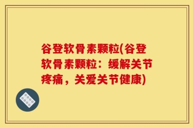 谷登软骨素颗粒(谷登软骨素颗粒：缓解关节疼痛，关爱关节健康)