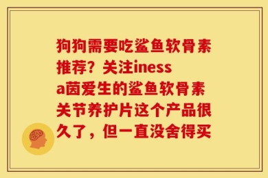 狗狗需要吃鲨鱼软骨素推荐？关注inessa茵爱生的鲨鱼软骨素关节养护片这个产品很久了，但一直没舍得买