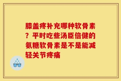 膝盖疼补充哪种软骨素？平时吃些汤臣倍健的氨糖软骨素是不是能减轻关节疼痛