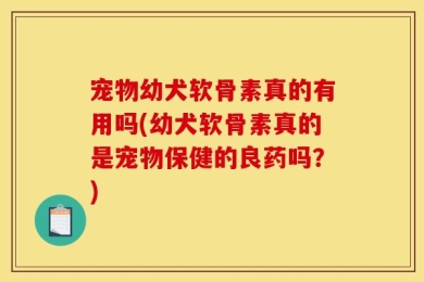 宠物幼犬软骨素真的有用吗(幼犬软骨素真的是宠物保健的良药吗？)