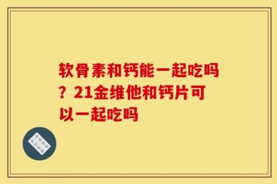 软骨素和钙能一起吃吗？21金维他和钙片可以一起吃吗