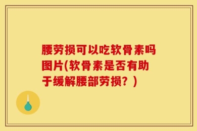腰劳损可以吃软骨素吗图片(软骨素是否有助于缓解腰部劳损？)