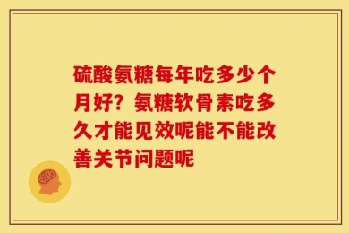 硫酸氨糖每年吃多少个月好？氨糖软骨素吃多久才能见效呢能不能改善关节问题呢