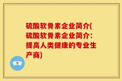 硫酸软骨素企业简介(硫酸软骨素企业简介：提高人类健康的专业生产商)